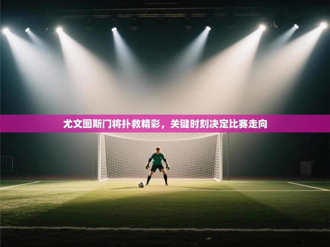 尤文图斯门将扑救精彩，关键时刻决定比赛走向  第2张