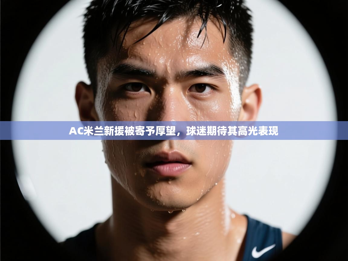 AC米兰新援被寄予厚望，球迷期待其高光表现  第1张