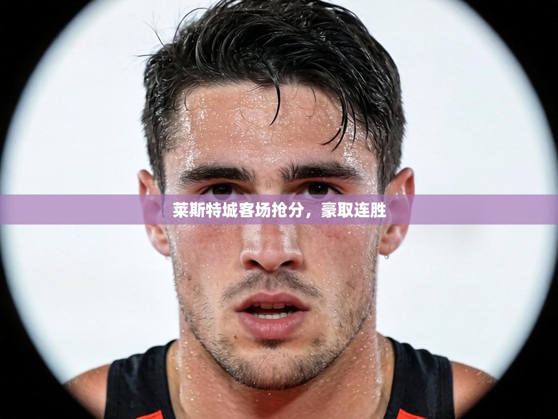 莱斯特城客场抢分，豪取连胜  第1张